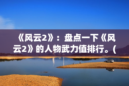 《风云2》：盘点一下《风云2》的人物武力值排行。(风云2第一集)