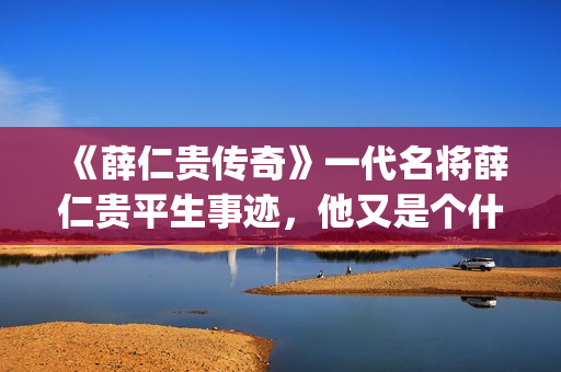 《薛仁贵传奇》一代名将薛仁贵平生事迹，他又是个什么样的下场呢？(薛仁贵传奇百度百科)