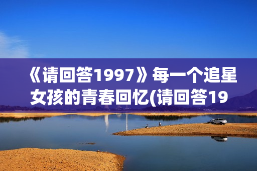 《请回答1997》每一个追星女孩的青春回忆(请回答1997豆瓣)
