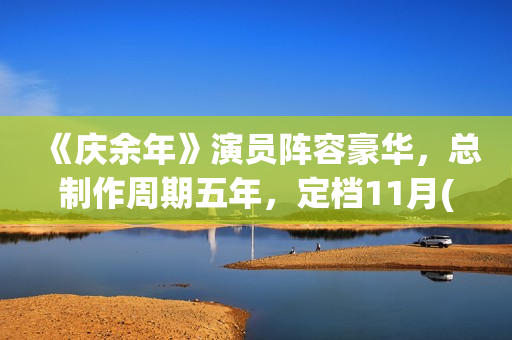 《庆余年》演员阵容豪华，总制作周期五年，定档11月(庆余年演员表)