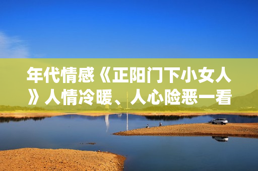 年代情感《正阳门下小女人》人情冷暖、人心险恶一看便知。(正阳系列电视剧)