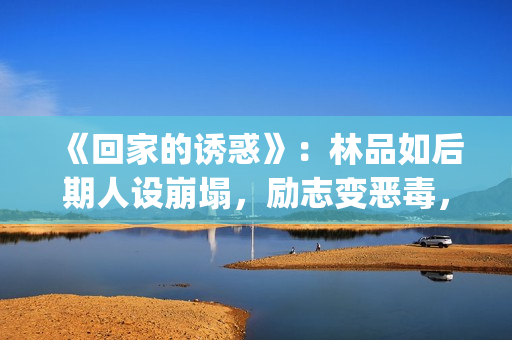 《回家的诱惑》：林品如后期人设崩塌，励志变恶毒，对尚恩很过分(回家的诱惑电视剧完整版)
