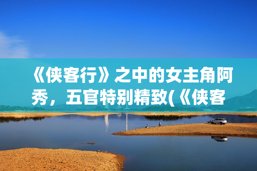 《侠客行》之中的女主角阿秀，五官特别精致(《侠客行》中的狗哥)