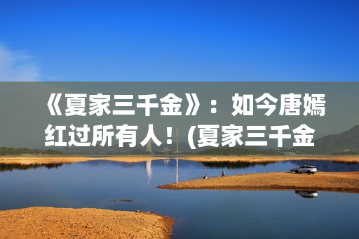 《夏家三千金》：如今唐嫣红过所有人！(夏家三千金真真)