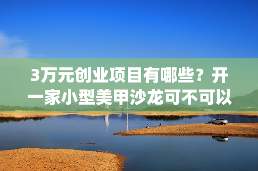 3万元创业项目有哪些？开一家小型美甲沙龙可不可以呢？(3万元投资创业项目)