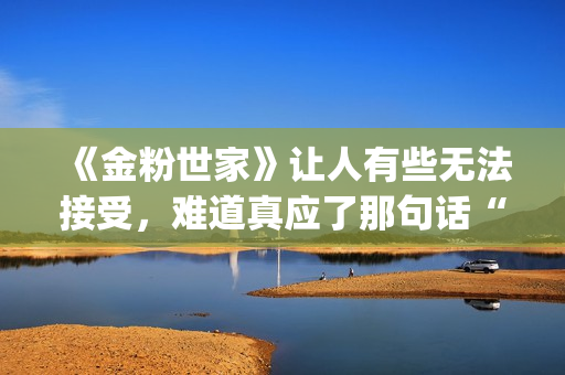 《金粉世家》让人有些无法接受，难道真应了那句话“得到的就不会珍惜”？(金粉世家是什么小说改编的)