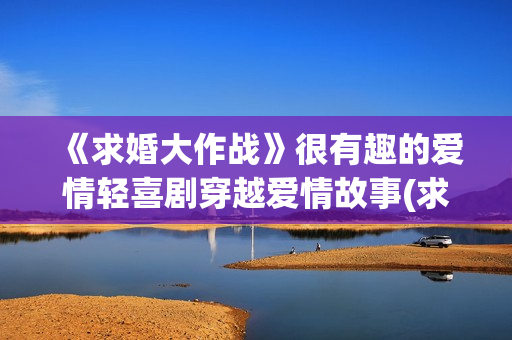 《求婚大作战》很有趣的爱情轻喜剧穿越爱情故事(求婚大作战演员表)