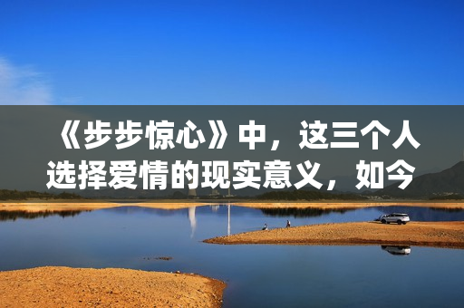 《步步惊心》中，这三个人选择爱情的现实意义，如今重温才看懂(步步惊心中若曦到底喜欢谁)