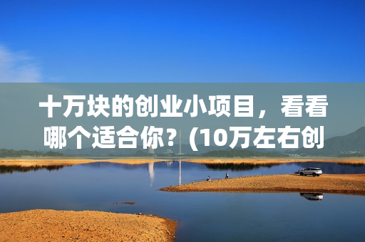 十万块的创业小项目，看看哪个适合你？(10万左右创业)