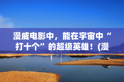 漫威电影中，能在宇宙中“打十个”的超级英雄！(漫威中的)