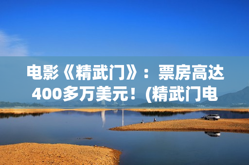 电影《精武门》：票房高达400多万美元！(精武门电影1972)