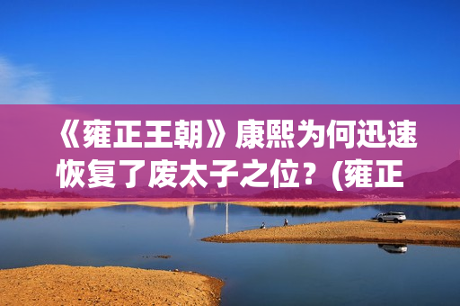 《雍正王朝》康熙为何迅速恢复了废太子之位？(雍正王朝康熙片段)