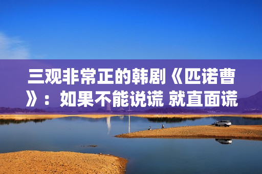 三观非常正的韩剧《匹诺曹》：如果不能说谎 就直面谎言(三观正的连续剧)