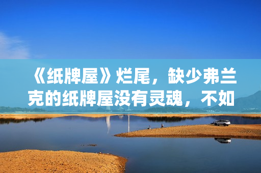《纸牌屋》烂尾，缺少弗兰克的纸牌屋没有灵魂，不如不拍！(纸牌屋演的是什么)