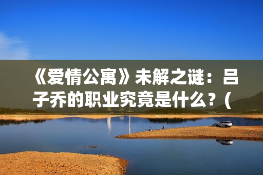 《爱情公寓》未解之谜：吕子乔的职业究竟是什么？(《爱情公寓》未解之谜)