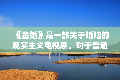 《金婚》是一部关于婚姻的现实主义电视剧，对于普通人的婚姻刻画非常真实。(金婚是根据哪本书改编的)