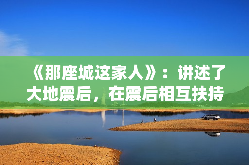 《那座城这家人》：讲述了大地震后，在震后相互扶持、摆脱困境、重建家园的故事。(那座城这家人剧情简介)