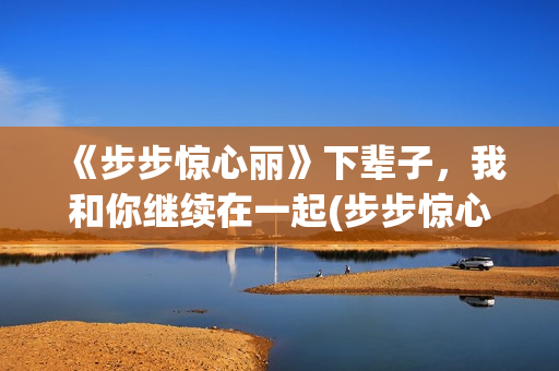 《步步惊心丽》下辈子，我和你继续在一起(步步惊心丽韩剧演员表)