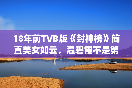 18年前TVB版《封神榜》简直美女如云，温碧霞不是第一，叶璇惊艳(电视剧封)