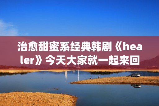 治愈甜蜜系经典韩剧《healer》今天大家就一起来回顾下这部剧吧。(治愈系甜文)