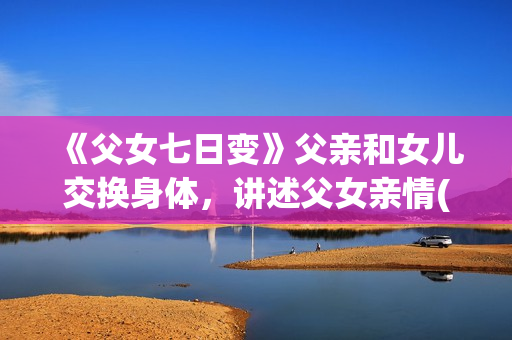 《父女七日变》父亲和女儿交换身体，讲述父女亲情(父女七日变收视率)