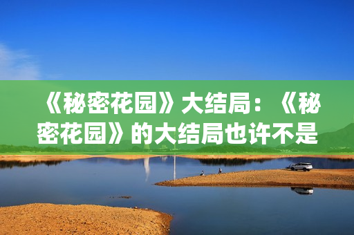 《秘密花园》大结局：《秘密花园》的大结局也许不是最好的，但是是最合适的结局(《秘密花园》大结局)