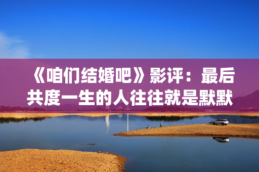 《咱们结婚吧》影评：最后共度一生的人往往就是默默守护着你的人(咱们结婚吧歌词)