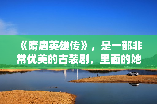 《隋唐英雄传》，是一部非常优美的古装剧，里面的她素颜真美！(隋唐英雄传剧情介绍分集)