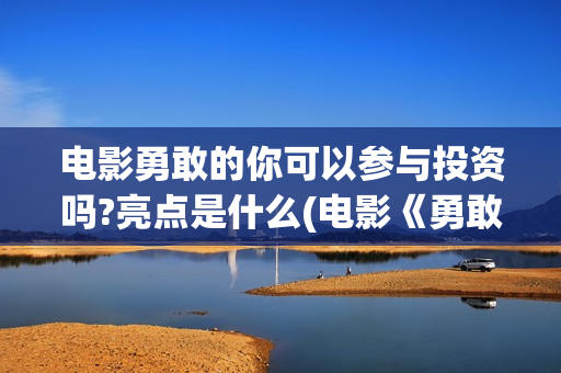 电影勇敢的你可以参与投资吗?亮点是什么(电影《勇敢的你》)
