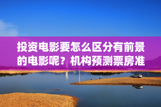 投资电影要怎么区分有前景的电影呢？机构预测票房准吗？风险怎么规避(投资电影怎么可以不署名呢)