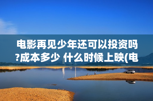 电影再见少年还可以投资吗?成本多少 什么时候上映(电影再见少年还会再见吗)