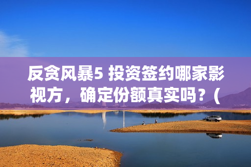 反贪风暴5 投资签约哪家影视方，确定份额真实吗？(反贪风暴5能投吗)