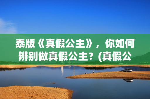 泰版《真假公主》，你如何辨别做真假公主？(真假公主泰语中字在线播放)