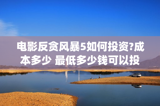 电影反贪风暴5如何投资?成本多少 最低多少钱可以投资(电影反贪风暴2在线观看免费高清)