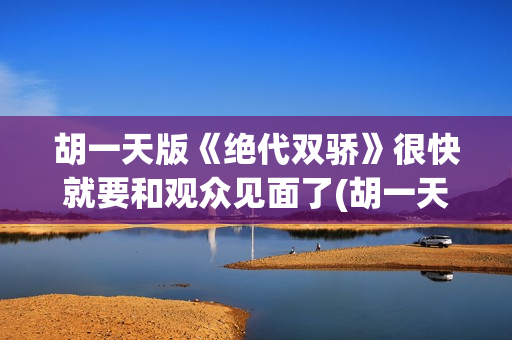 胡一天版《绝代双骄》很快就要和观众见面了(胡一天版绝代双骄中的歌曲有哪些)