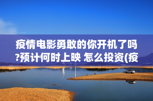 疫情电影勇敢的你开机了吗?预计何时上映 怎么投资(疫情电影勇敢的你到底好不好)