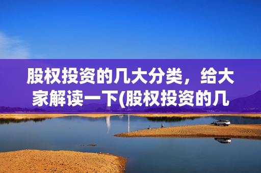 股权投资的几大分类,给大家解读一下(股权投资的几大风险) 股权投资的几大分类,给大家解读一下(股权投资的几大风险)
