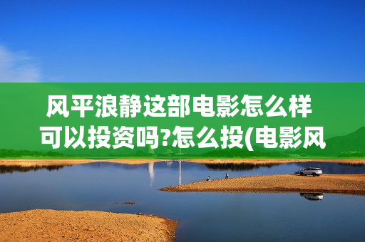 风平浪静这部电影怎么样 可以投资吗?怎么投(电影风平浪静演的什么)