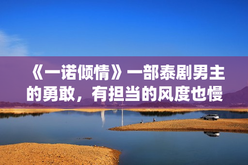 《一诺倾情》一部泰剧男主的勇敢，有担当的风度也慢慢的吸引了女主(一诺倾情一诺)