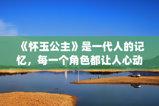 《怀玉公主》是一代人的记忆，每一个角色都让人心动(怀玉公主是谁的女儿)