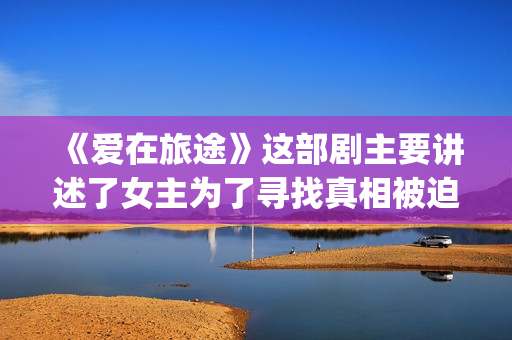 《爱在旅途》这部剧主要讲述了女主为了寻找真相被迫女扮男装的故事(爱在旅途意思)