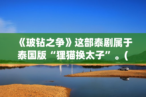 《玻钻之争》这部泰剧属于泰国版“狸猫换太子”。(玻钻之争讲的是什么)