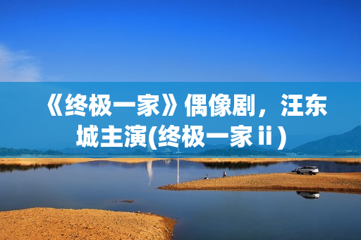 《终极一家》偶像剧，汪东城主演(终极一家ⅱ)