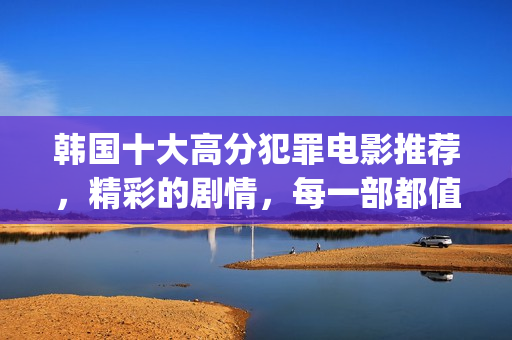 韩国十大高分犯罪电影推荐，精彩的剧情，每一部都值得一看！(韩国著名犯罪电影排行榜)
