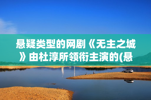 悬疑类型的网剧《无主之城》由杜淳所领衔主演的(悬疑网剧有哪些)
