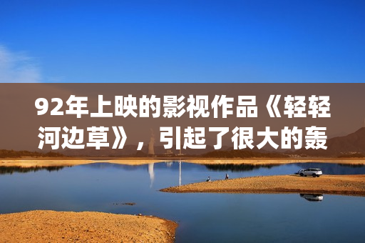 92年上映的影视作品《轻轻河边草》，引起了很大的轰动(92年有什么电影)