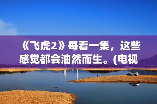 《飞虎2》每看一集，这些感觉都会油然而生。(电视剧飞虎2)