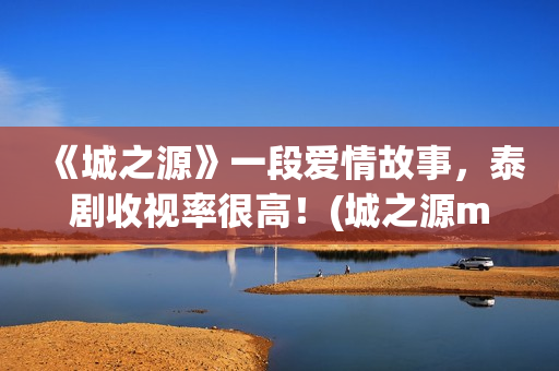《城之源》一段爱情故事，泰剧收视率很高！(城之源mv)