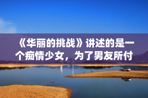 《华丽的挑战》讲述的是一个痴情少女，为了男友所付出的故事(华丽的挑战动漫)