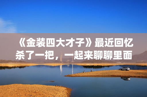《金装四大才子》最近回忆杀了一把，一起来聊聊里面的四大才子(金装四大才子国语免费观看完整版)
